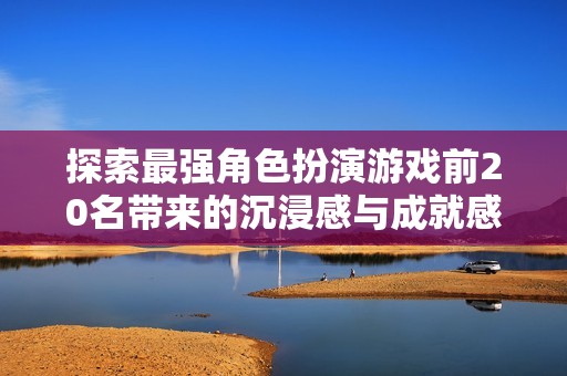探索最强角色扮演游戏前20名带来的沉浸感与成就感的终极体验之旅