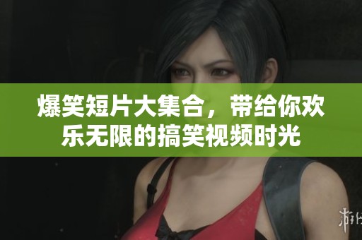 爆笑短片大集合，带给你欢乐无限的搞笑视频时光