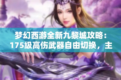 梦幻西游全新九黎城攻略：175级高伤武器自由切换，主流玩法解析与经验分享