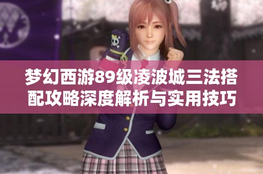 梦幻西游89级凌波城三法搭配攻略深度解析与实用技巧分享