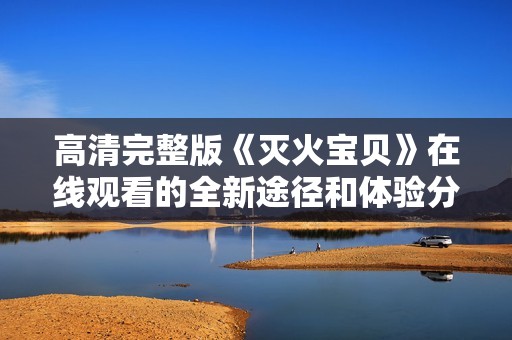 高清完整版《灭火宝贝》在线观看的全新途径和体验分享