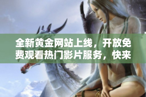 全新黄金网站上线，开放免费观看热门影片服务，快来体验！