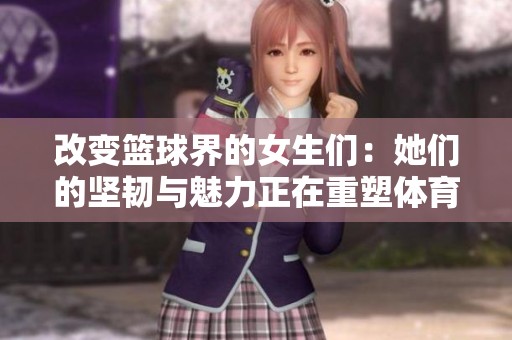 改变篮球界的女生们：她们的坚韧与魅力正在重塑体育游戏的新风潮