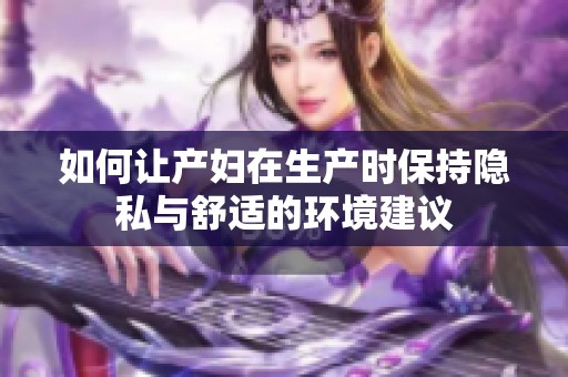 如何让产妇在生产时保持隐私与舒适的环境建议