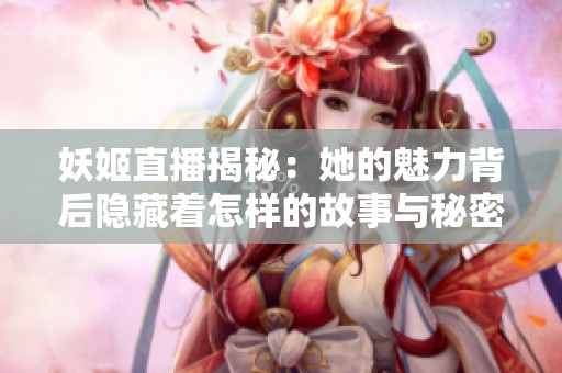 妖姬直播揭秘：她的魅力背后隐藏着怎样的故事与秘密