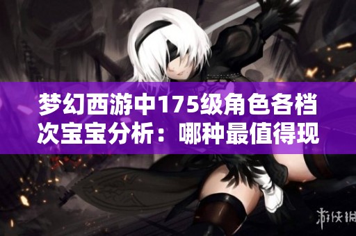 梦幻西游中175级角色各档次宝宝分析：哪种最值得现在投资和入手