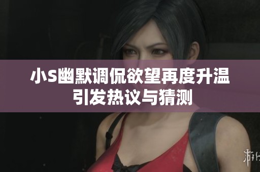 小S幽默调侃欲望再度升温 引发热议与猜测