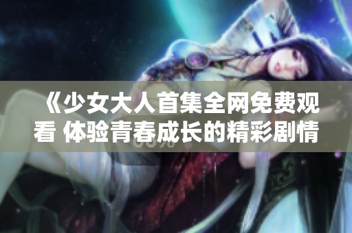 《少女大人首集全网免费观看 体验青春成长的精彩剧情》