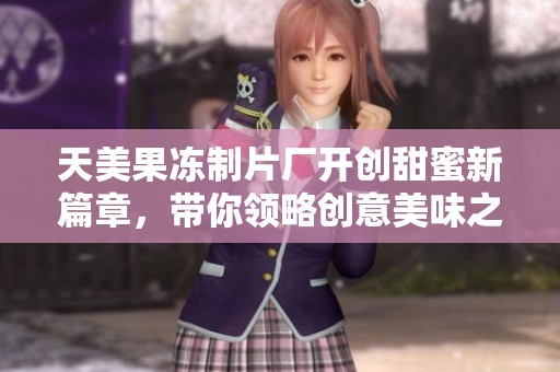 天美果冻制片厂开创甜蜜新篇章，带你领略创意美味之旅