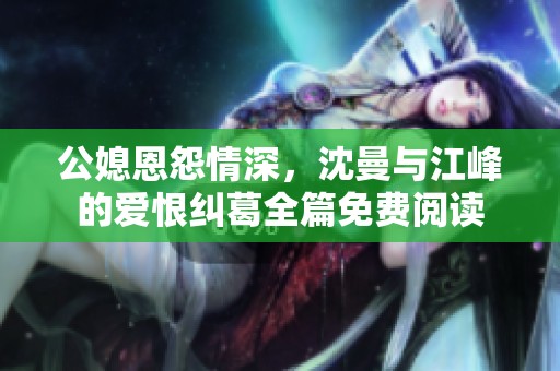 公媳恩怨情深，沈曼与江峰的爱恨纠葛全篇免费阅读