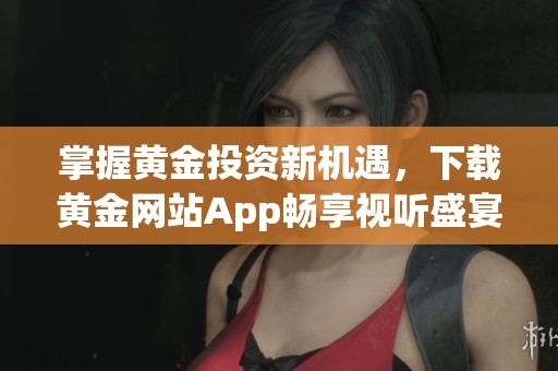 掌握黄金投资新机遇，下载黄金网站App畅享视听盛宴