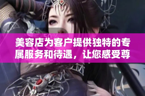 美容店为客户提供独特的专属服务和待遇，让您感受尊贵体验