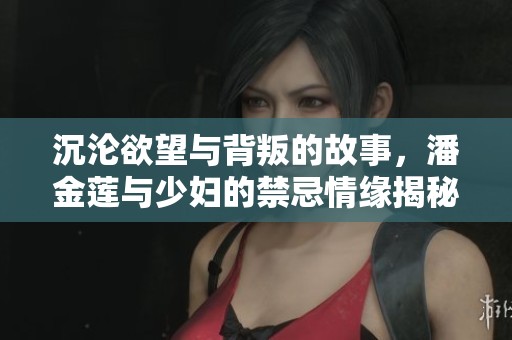 沉沦欲望与背叛的故事，潘金莲与少妇的禁忌情缘揭秘