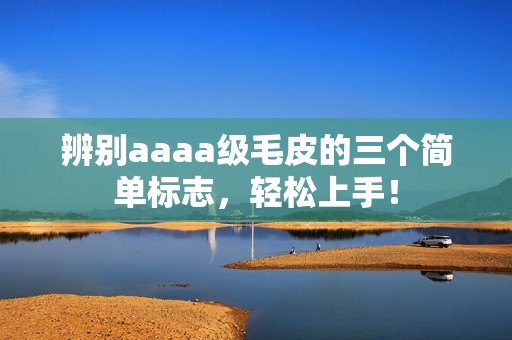 辨别aaaa级毛皮的三个简单标志，轻松上手！
