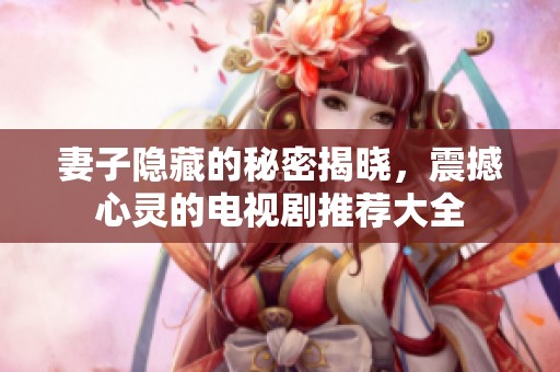 妻子隐藏的秘密揭晓，震撼心灵的电视剧推荐大全