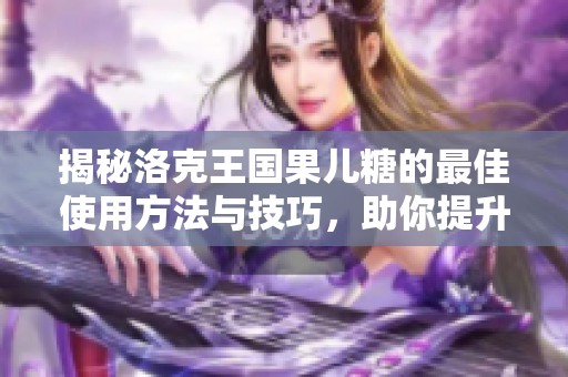 揭秘洛克王国果儿糖的最佳使用方法与技巧，助你提升游戏体验的秘密分享
