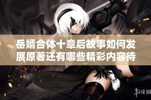 岳婿合体十章后故事如何发展原著还有哪些精彩内容待续