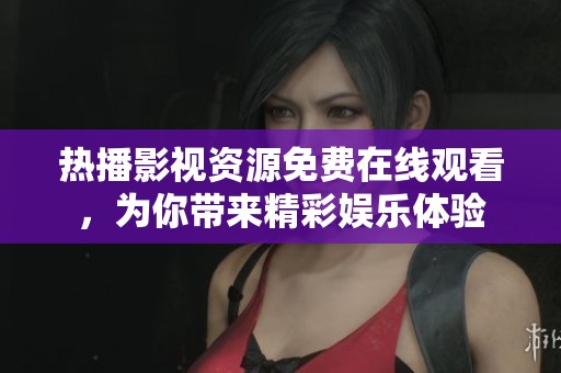 热播影视资源免费在线观看，为你带来精彩娱乐体验