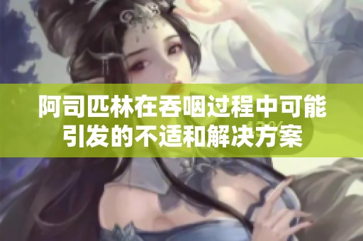 阿司匹林在吞咽过程中可能引发的不适和解决方案