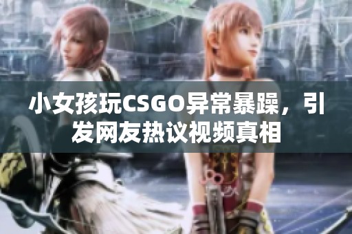 小女孩玩CSGO异常暴躁，引发网友热议视频真相