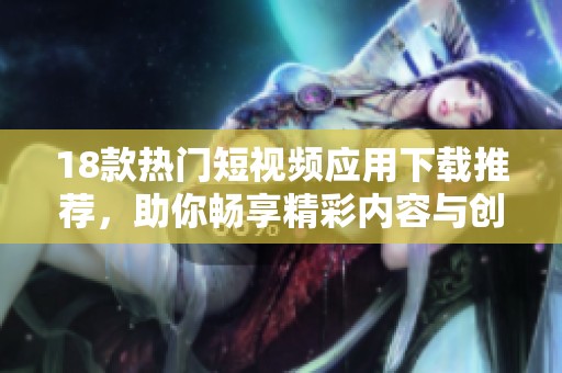 18款热门短视频应用下载推荐，助你畅享精彩内容与创作乐趣