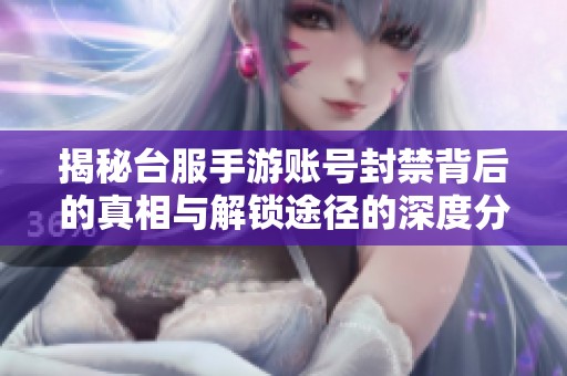 揭秘台服手游账号封禁背后的真相与解锁途径的深度分析与探讨