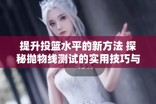 提升投篮水平的新方法 探秘抛物线测试的实用技巧与训练秘籍
