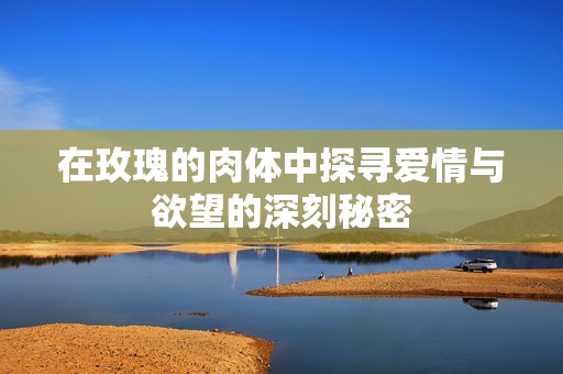 在玫瑰的肉体中探寻爱情与欲望的深刻秘密