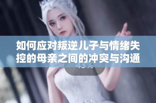如何应对叛逆儿子与情绪失控的母亲之间的冲突与沟通问题