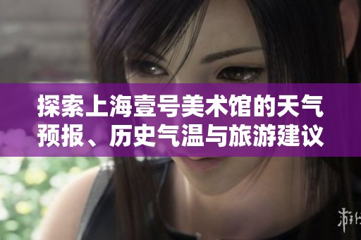 探索上海壹号美术馆的天气预报、历史气温与旅游建议，轻松规划您的艺术之旅