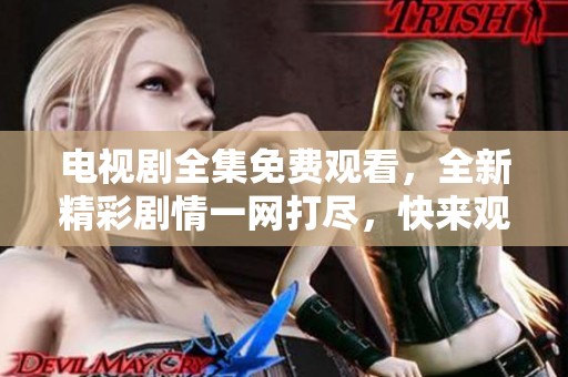电视剧全集免费观看，全新精彩剧情一网打尽，快来观看吧！