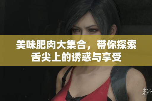 美味肥肉大集合，带你探索舌尖上的诱惑与享受
