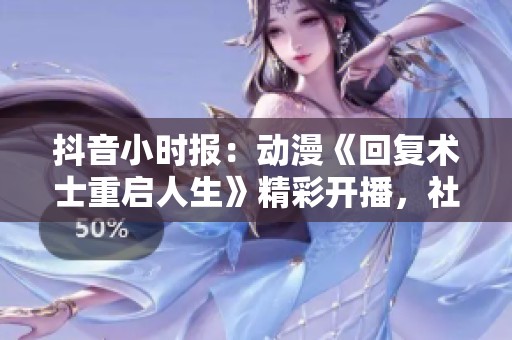 抖音小时报：动漫《回复术士重启人生》精彩开播，社会动态速递与观众分享