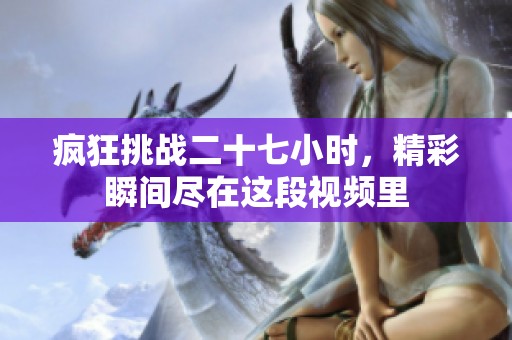 疯狂挑战二十七小时，精彩瞬间尽在这段视频里