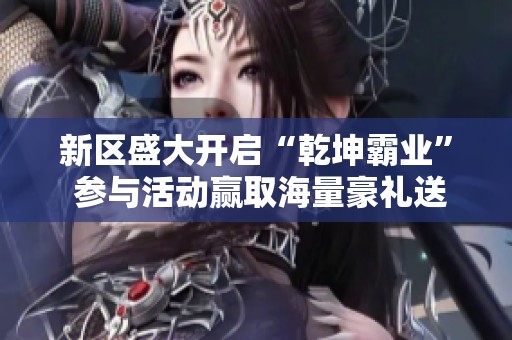 新区盛大开启“乾坤霸业” 参与活动赢取海量豪礼送给所有玩家