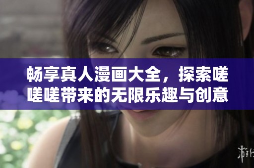畅享真人漫画大全，探索嗟嗟嗟带来的无限乐趣与创意