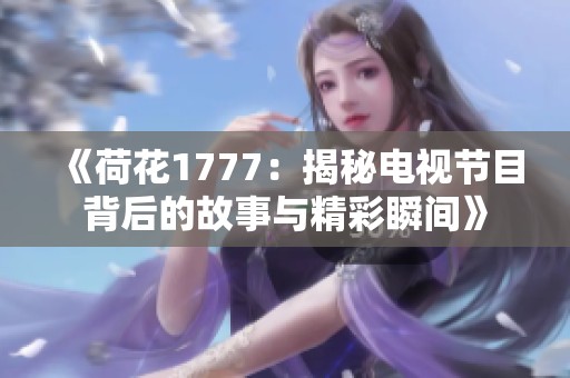 《荷花1777：揭秘电视节目背后的故事与精彩瞬间》