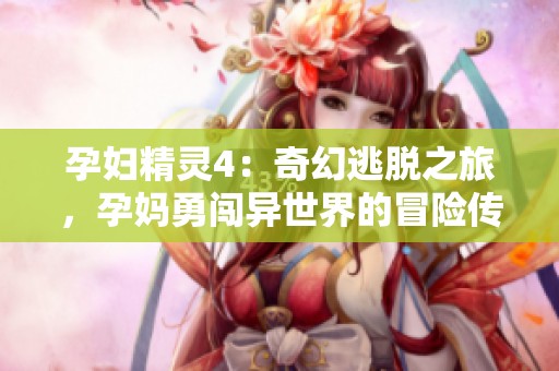 孕妇精灵4：奇幻逃脱之旅，孕妈勇闯异世界的冒险传奇