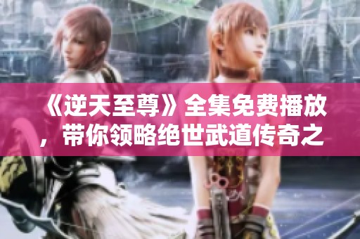 《逆天至尊》全集免费播放，带你领略绝世武道传奇之旅