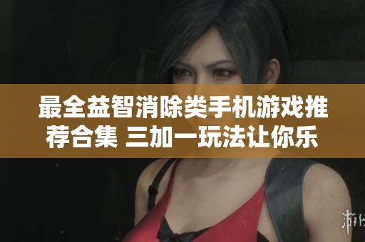 最全益智消除类手机游戏推荐合集 三加一玩法让你乐享不停