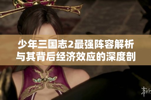 少年三国志2最强阵容解析与其背后经济效应的深度剖析与探讨