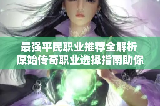 最强平民职业推荐全解析 原始传奇职业选择指南助你轻松上手