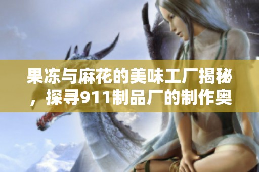 果冻与麻花的美味工厂揭秘，探寻911制品厂的制作奥秘