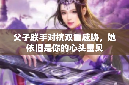 父子联手对抗双重威胁，她依旧是你的心头宝贝