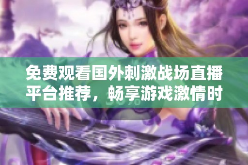 免费观看国外刺激战场直播平台推荐，畅享游戏激情时刻