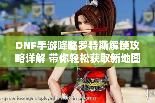 DNF手游降临罗特斯解锁攻略详解 带你轻松获取新地图秘诀