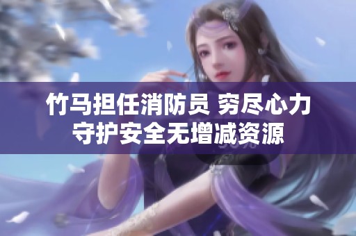 竹马担任消防员 穷尽心力守护安全无增减资源