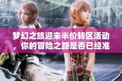 梦幻之旅迎来半价转区活动，你的冒险之路是否已经准备就绪了呢