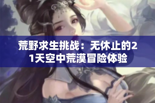 荒野求生挑战：无休止的21天空中荒漠冒险体验