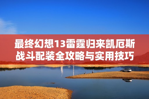最终幻想13雷霆归来凯厄斯战斗配装全攻略与实用技巧全面解析